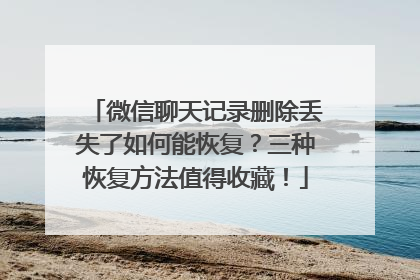 微信聊天记录删除丢失了如何能恢复？三种恢复方法值得收藏！
