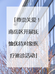 尊崇关爱！南岳区开展抚恤优待对象医疗巡诊活动