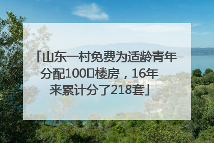 山东一村免费为适龄青年分配100㎡楼房，16年来累计分了218套