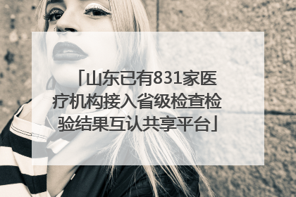 山东已有831家医疗机构接入省级检查检验结果互认共享平台