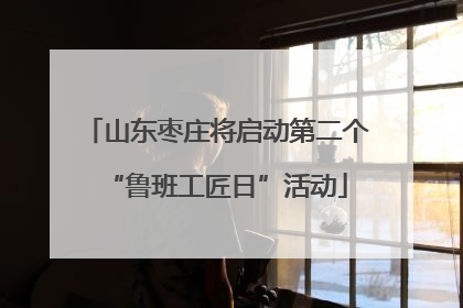 山东枣庄将启动第二个“鲁班工匠日”活动