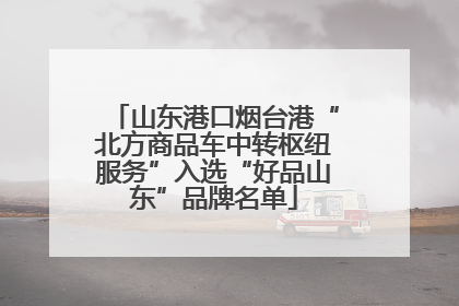 山东港口烟台港“北方商品车中转枢纽服务”入选“好品山东”品牌名单