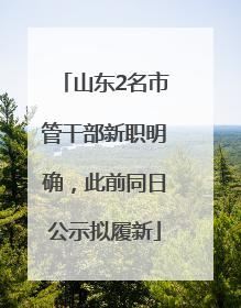 山东2名市管干部新职明确，此前同日公示拟履新