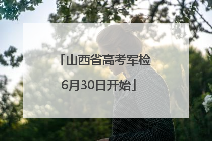 山西省高考军检6月30日开始