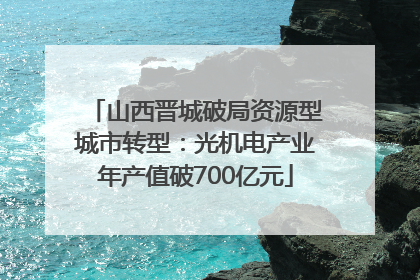 山西晋城破局资源型城市转型：光机电产业年产值破700亿元
