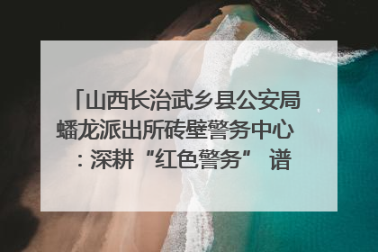 山西长治武乡县公安局蟠龙派出所砖壁警务中心：深耕“红色警务” 谱写“平安答卷”