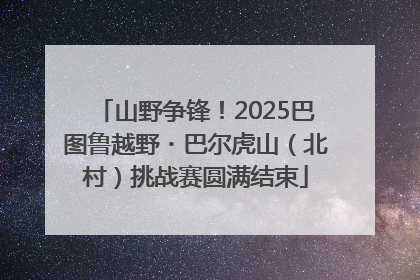 山野争锋！2025巴图鲁越野・巴尔虎山（北村）挑战赛圆满结束