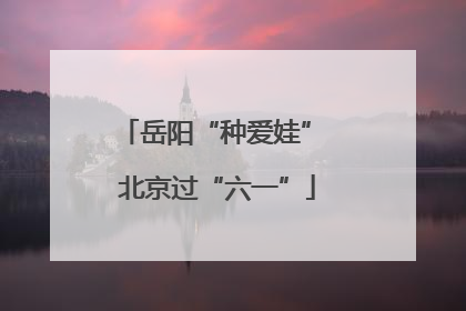 岳阳“种爱娃” 北京过“六一”