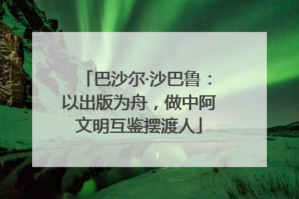巴沙尔·沙巴鲁：以出版为舟，做中阿文明互鉴摆渡人