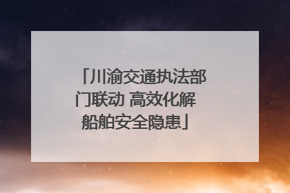 川渝交通执法部门联动 高效化解船舶安全隐患