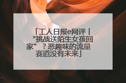 工人日报e网评丨“挑战送陌生女孩回家”？恶趣味的流量赛道没有未来