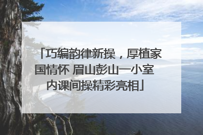 巧编韵律新操，厚植家国情怀 眉山彭山一小室内课间操精彩亮相