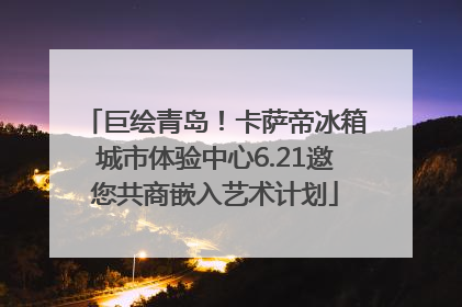 巨绘青岛！卡萨帝冰箱城市体验中心6.21邀您共商嵌入艺术计划