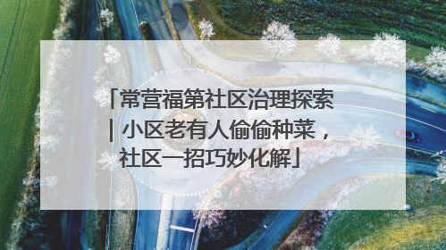 常营福第社区治理探索｜小区老有人偷偷种菜，社区一招巧妙化解