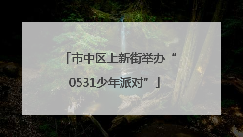 市中区上新街举办“0531少年派对”
