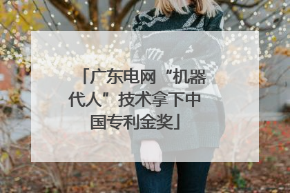 广东电网“机器代人”技术拿下中国专利金奖