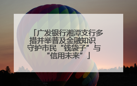 广发银行湘潭支行多措并举普及金融知识 守护市民“钱袋子”与“信用未来”