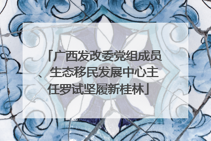 广西发改委党组成员、生态移民发展中心主任罗试坚履新桂林