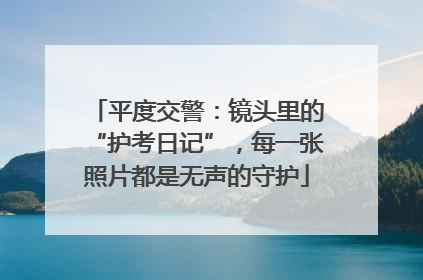 平度交警：镜头里的“护考日记”，每一张照片都是无声的守护