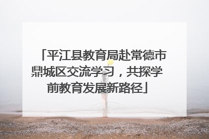 平江县教育局赴常德市鼎城区交流学习，共探学前教育发展新路径