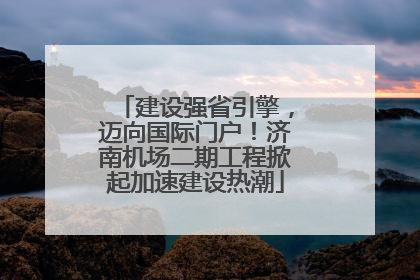 建设强省引擎，迈向国际门户！济南机场二期工程掀起加速建设热潮