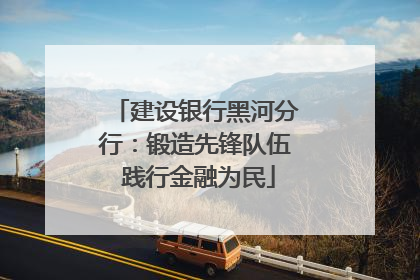 建设银行黑河分行：锻造先锋队伍 践行金融为民