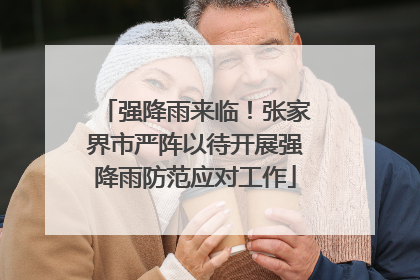 强降雨来临！张家界市严阵以待开展强降雨防范应对工作