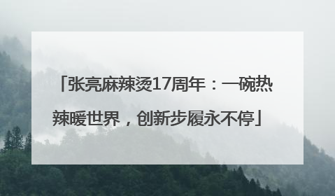 张亮麻辣烫17周年：一碗热辣暖世界，创新步履永不停