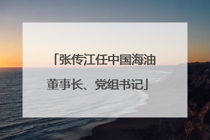 张传江任中国海油董事长、党组书记
