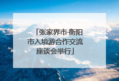 张家界市·衡阳市入境游合作交流座谈会举行