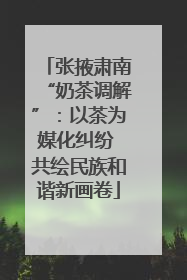 张掖肃南“奶茶调解”：以茶为媒化纠纷 共绘民族和谐新画卷