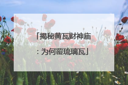 揭秘黄瓦财神庙：为何覆琉璃瓦