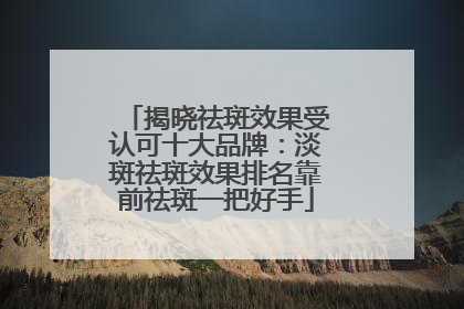 揭晓祛斑效果受认可十大品牌：淡斑祛斑效果排名靠前祛斑一把好手
