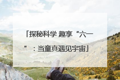 探秘科学 趣享“六一”：当童真遇见宇宙