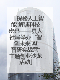 探秘人工智能 解锁科技密码——县人社局举办“智创未来 AI智研实战营”主题创业沙龙活动