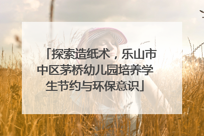 探索造纸术，乐山市中区茅桥幼儿园培养学生节约与环保意识