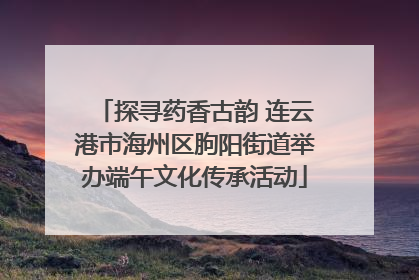 探寻药香古韵 连云港市海州区朐阳街道举办端午文化传承活动