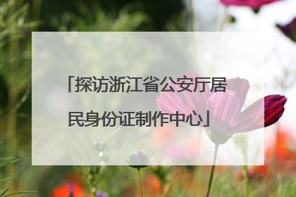 探访浙江省公安厅居民身份证制作中心