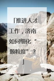 推进人才工作，济南如何细化“颗粒度”？