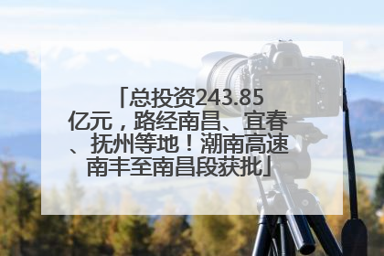 总投资243.85亿元，路经南昌、宜春、抚州等地！潮南高速南丰至南昌段获批