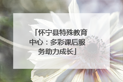 怀宁县特殊教育中心：多彩课后服务助力成长
