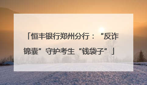 恒丰银行郑州分行：“反诈锦囊”守护考生“钱袋子”