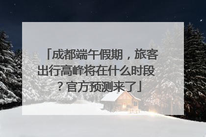 成都端午假期，旅客出行高峰将在什么时段？官方预测来了