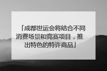 成都世运会将结合不同消费场景和竞赛项目，推出特色的特许商品
