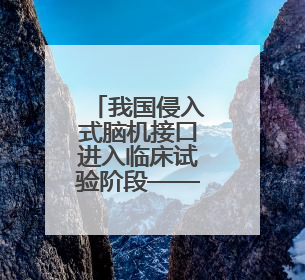我国侵入式脑机接口进入临床试验阶段——意念控物已在路上