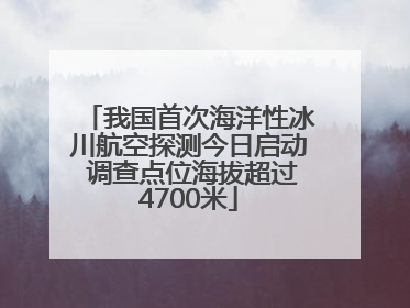 我国首次海洋性冰川航空探测今日启动 调查点位海拔超过4700米