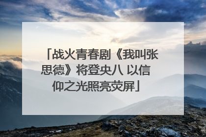 战火青春剧《我叫张思德》将登央八 以信仰之光照亮荧屏
