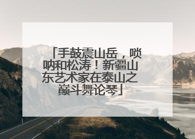 手鼓震山岳，唢呐和松涛！新疆山东艺术家在泰山之巅斗舞论琴