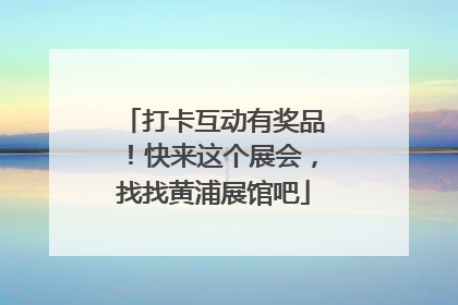 打卡互动有奖品！快来这个展会，找找黄浦展馆吧