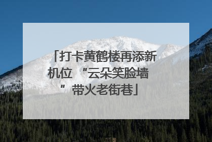 打卡黄鹤楼再添新机位 “云朵笑脸墙”带火老街巷
